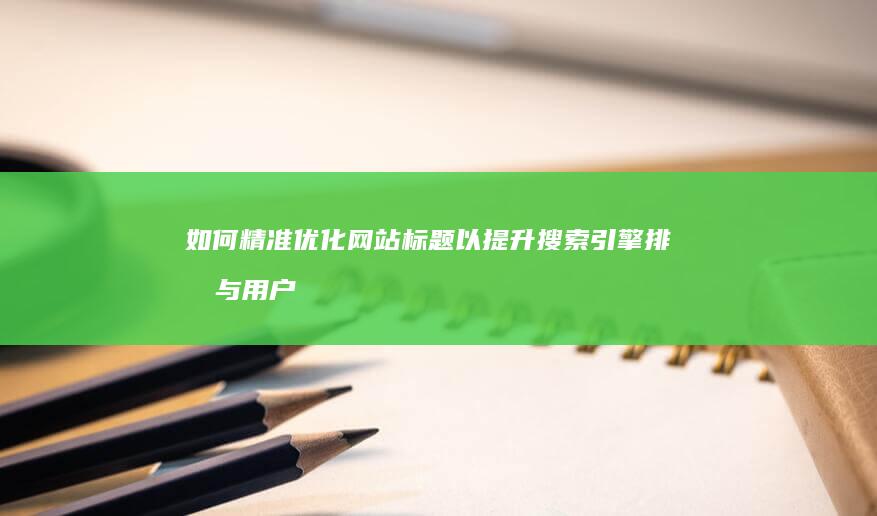 如何精准优化网站标题以提升搜索引擎排名与用户体验